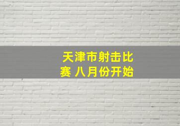 天津市射击比赛 八月份开始